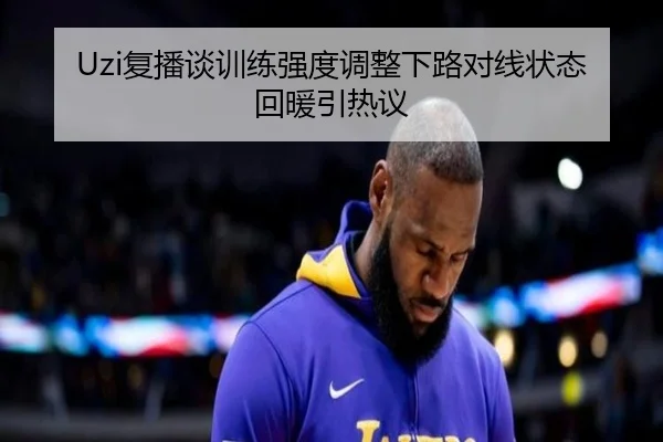 Uzi复播谈训练强度调整下路对线状态回暖引热议（JIUZHOU.COMapp）