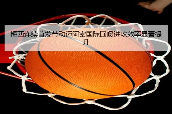 梅西连续首发带动迈阿密国际回暖进攻效率显著提升（JIUZHOU.COMapp）