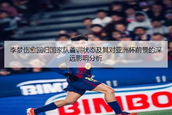 李梦伤愈回归国家队首训状态及其对亚洲杯前景的深远影响分析（JIUZHOU.COMapp）