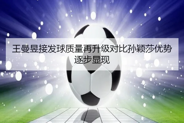 王曼昱接发球质量再升级对比孙颖莎优势逐步显现（JIUZHOU.COMapp）