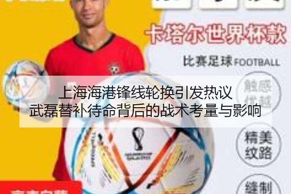 上海海港锋线轮换引发热议 武磊替补待命背后的战术考量与影响
