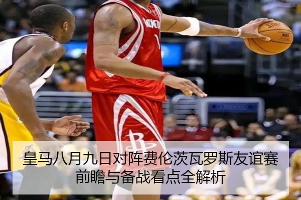皇马八月九日对阵费伦茨瓦罗斯友谊赛前瞻与备战看点全解析