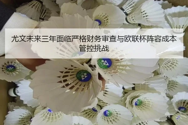 尤文未来三年面临严格财务审查与欧联杯阵容成本管控挑战